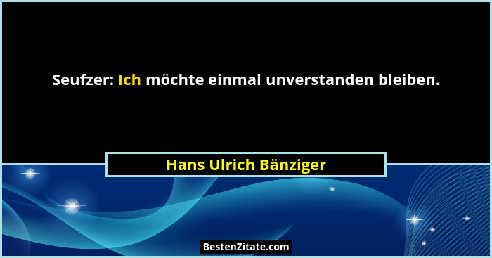 Seufzer: Ich möchte einmal unverstanden bleiben.... - Hans Ulrich Bänziger