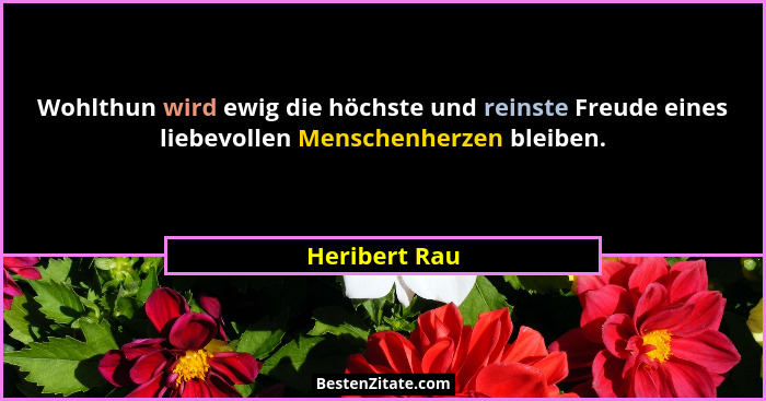 Wohlthun wird ewig die höchste und reinste Freude eines liebevollen Menschenherzen bleiben.... - Heribert Rau