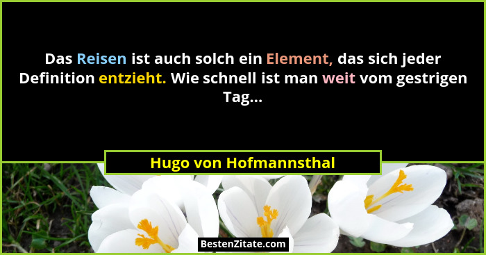 Das Reisen ist auch solch ein Element, das sich jeder Definition entzieht. Wie schnell ist man weit vom gestrigen Tag...... - Hugo von Hofmannsthal