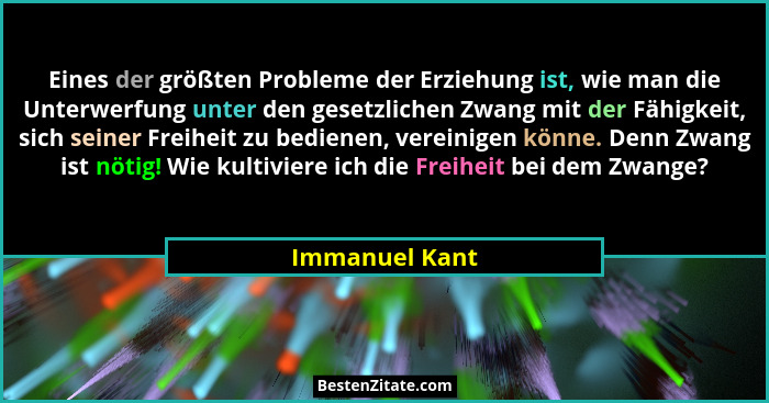 Eines der größten Probleme der Erziehung ist, wie man die Unterwerfung unter den gesetzlichen Zwang mit der Fähigkeit, sich seiner Fre... - Immanuel Kant