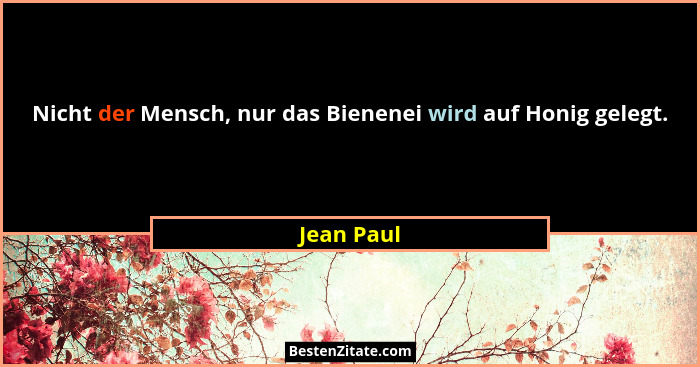 Nicht der Mensch, nur das Bienenei wird auf Honig gelegt.... - Jean Paul