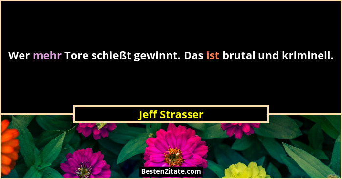 Wer mehr Tore schießt gewinnt. Das ist brutal und kriminell.... - Jeff Strasser