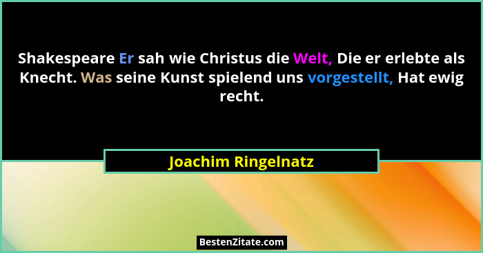Shakespeare Er sah wie Christus die Welt, Die er erlebte als Knecht. Was seine Kunst spielend uns vorgestellt, Hat ewig recht.... - Joachim Ringelnatz