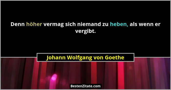 Denn höher vermag sich niemand zu heben, als wenn er vergibt.... - Johann Wolfgang von Goethe