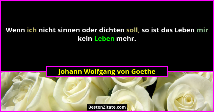 Wenn ich nicht sinnen oder dichten soll, so ist das Leben mir kein Leben mehr.... - Johann Wolfgang von Goethe