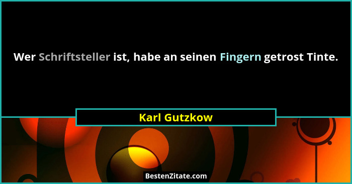 Wer Schriftsteller ist, habe an seinen Fingern getrost Tinte.... - Karl Gutzkow