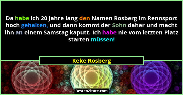 Da habe ich 20 Jahre lang den Namen Rosberg im Rennsport hoch gehalten, und dann kommt der Sohn daher und macht ihn an einem Samstag ka... - Keke Rosberg