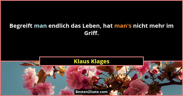 Begreift man endlich das Leben, hat man's nicht mehr im Griff.... - Klaus Klages