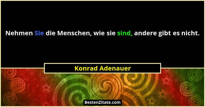 Nehmen Sie die Menschen, wie sie sind, andere gibt es nicht.... - Konrad Adenauer