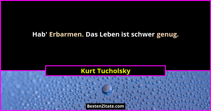 Hab' Erbarmen. Das Leben ist schwer genug.... - Kurt Tucholsky