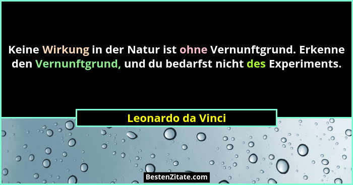 Keine Wirkung in der Natur ist ohne Vernunftgrund. Erkenne den Vernunftgrund, und du bedarfst nicht des Experiments.... - Leonardo da Vinci