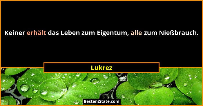 Keiner erhält das Leben zum Eigentum, alle zum Nießbrauch.... - Lukrez