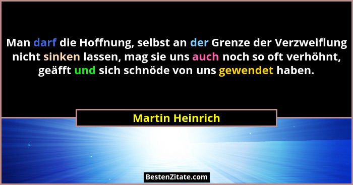 Man darf die Hoffnung, selbst an der Grenze der Verzweiflung nicht sinken lassen, mag sie uns auch noch so oft verhöhnt, geäfft und... - Martin Heinrich