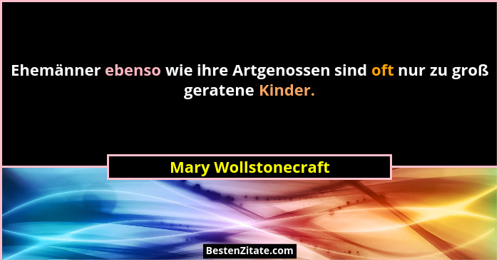 Ehemänner ebenso wie ihre Artgenossen sind oft nur zu groß geratene Kinder.... - Mary Wollstonecraft