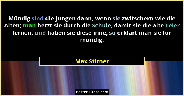 Mündig sind die Jungen dann, wenn sie zwitschern wie die Alten; man hetzt sie durch die Schule, damit sie die alte Leier lernen, und hab... - Max Stirner