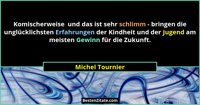 Komischerweise  und das ist sehr schlimm - bringen die unglücklichsten Erfahrungen der Kindheit und der Jugend am meisten Gewinn für... - Michel Tournier