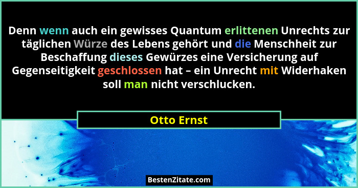 Denn wenn auch ein gewisses Quantum erlittenen Unrechts zur täglichen Würze des Lebens gehört und die Menschheit zur Beschaffung dieses G... - Otto Ernst