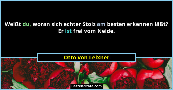 Weißt du, woran sich echter Stolz am besten erkennen läßt? Er ist frei vom Neide.... - Otto von Leixner