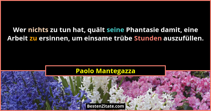 Wer nichts zu tun hat, quält seine Phantasie damit, eine Arbeit zu ersinnen, um einsame trübe Stunden auszufüllen.... - Paolo Mantegazza