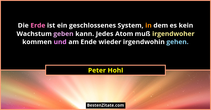 Die Erde ist ein geschlossenes System, in dem es kein Wachstum geben kann. Jedes Atom muß irgendwoher kommen und am Ende wieder irgendwoh... - Peter Hohl