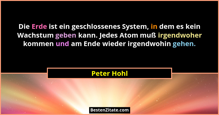 Die Erde ist ein geschlossenes System, in dem es kein Wachstum geben kann. Jedes Atom muß irgendwoher kommen und am Ende wieder irgendwoh... - Peter Hohl