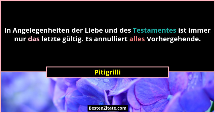 In Angelegenheiten der Liebe und des Testamentes ist immer nur das letzte gültig. Es annulliert alles Vorhergehende.... - Pitigrilli