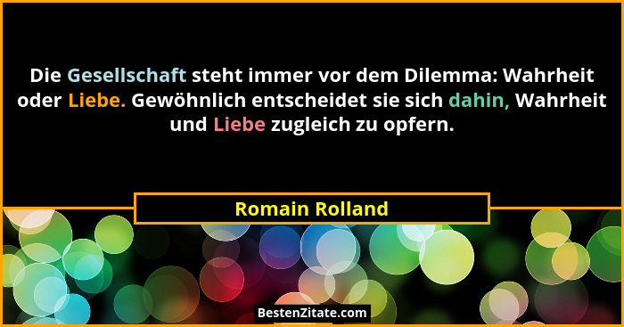 Die Gesellschaft steht immer vor dem Dilemma: Wahrheit oder Liebe. Gewöhnlich entscheidet sie sich dahin, Wahrheit und Liebe zugleich... - Romain Rolland