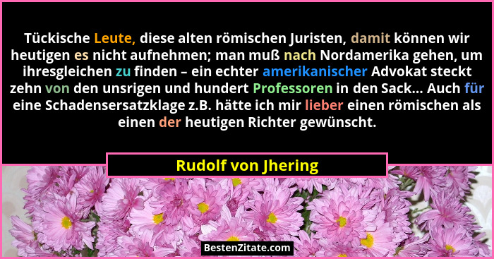 Tückische Leute, diese alten römischen Juristen, damit können wir heutigen es nicht aufnehmen; man muß nach Nordamerika gehen, um... - Rudolf von Jhering