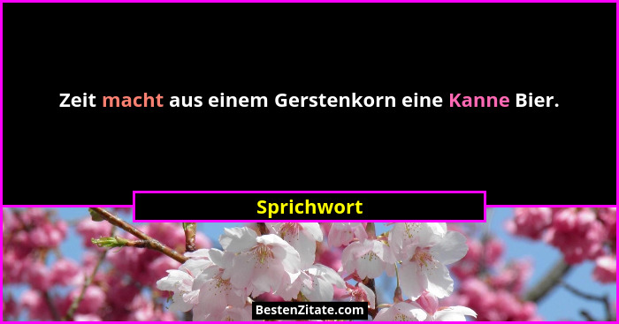Zeit macht aus einem Gerstenkorn eine Kanne Bier.... - Sprichwort