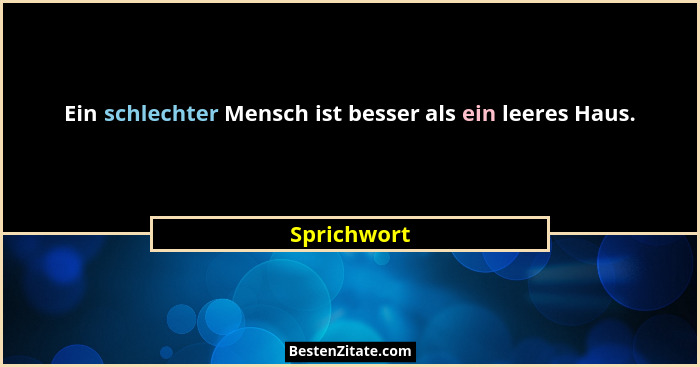 Ein schlechter Mensch ist besser als ein leeres Haus.... - Sprichwort
