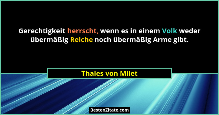 Gerechtigkeit herrscht, wenn es in einem Volk weder übermäßig Reiche noch übermäßig Arme gibt.... - Thales von Milet