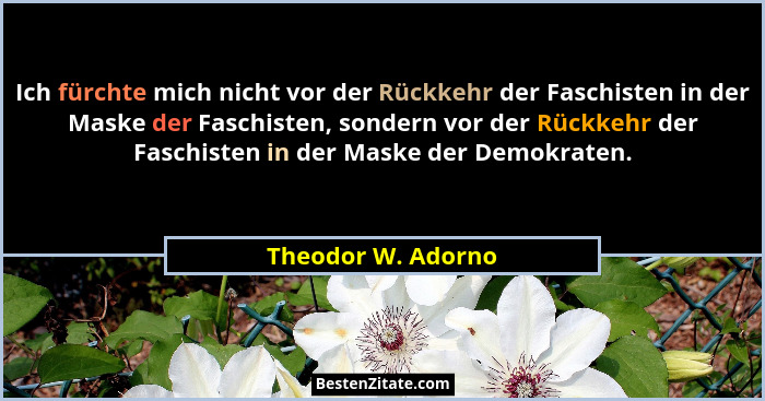 Ich fürchte mich nicht vor der Rückkehr der Faschisten in der Maske der Faschisten, sondern vor der Rückkehr der Faschisten in der... - Theodor W. Adorno