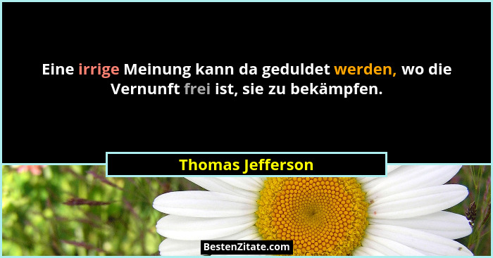 Eine irrige Meinung kann da geduldet werden, wo die Vernunft frei ist, sie zu bekämpfen.... - Thomas Jefferson