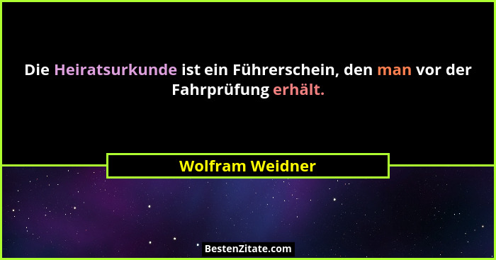 Die Heiratsurkunde ist ein Führerschein, den man vor der Fahrprüfung erhält.... - Wolfram Weidner