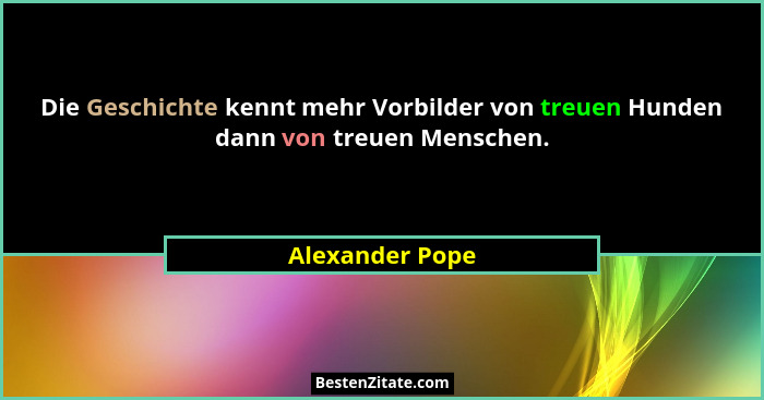 Die Geschichte kennt mehr Vorbilder von treuen Hunden dann von treuen Menschen.... - Alexander Pope