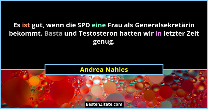 Es ist gut, wenn die SPD eine Frau als Generalsekretärin bekommt. Basta und Testosteron hatten wir in letzter Zeit genug.... - Andrea Nahles