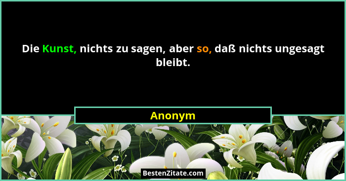 Die Kunst, nichts zu sagen, aber so, daß nichts ungesagt bleibt.... - Anonym
