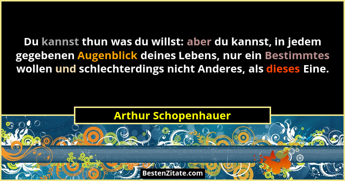 Du kannst thun was du willst: aber du kannst, in jedem gegebenen Augenblick deines Lebens, nur ein Bestimmtes wollen und schlech... - Arthur Schopenhauer