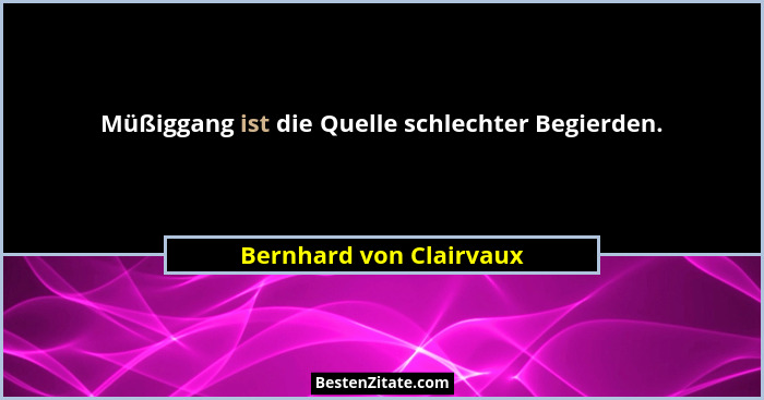 Müßiggang ist die Quelle schlechter Begierden.... - Bernhard von Clairvaux