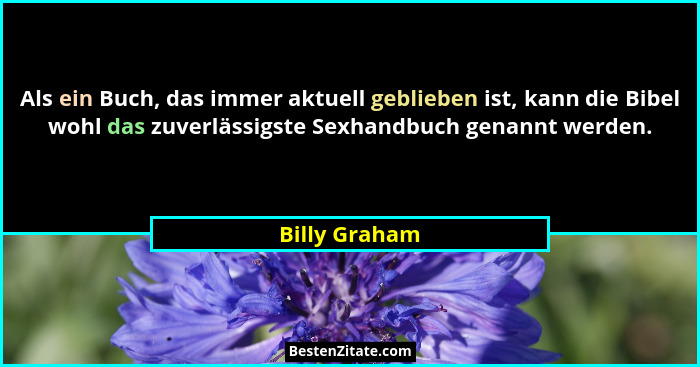 Als ein Buch, das immer aktuell geblieben ist, kann die Bibel wohl das zuverlässigste Sexhandbuch genannt werden.... - Billy Graham