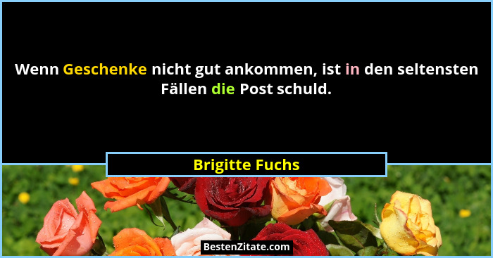 Wenn Geschenke nicht gut ankommen, ist in den seltensten Fällen die Post schuld.... - Brigitte Fuchs