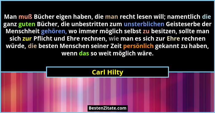 Man muß Bücher eigen haben, die man recht lesen will; namentlich die ganz guten Bücher, die unbestritten zum unsterblichen Geisteserbe de... - Carl Hilty