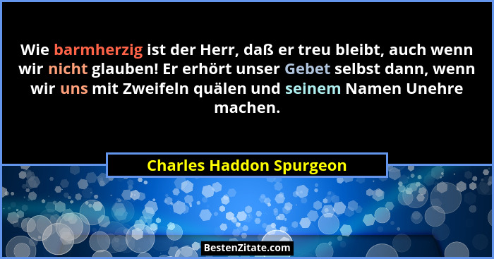 Wie barmherzig ist der Herr, daß er treu bleibt, auch wenn wir nicht glauben! Er erhört unser Gebet selbst dann, wenn wir un... - Charles Haddon Spurgeon