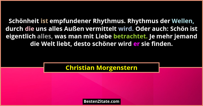 Schönheit ist empfundener Rhythmus. Rhythmus der Wellen, durch die uns alles Außen vermittelt wird. Oder auch: Schön ist eigen... - Christian Morgenstern