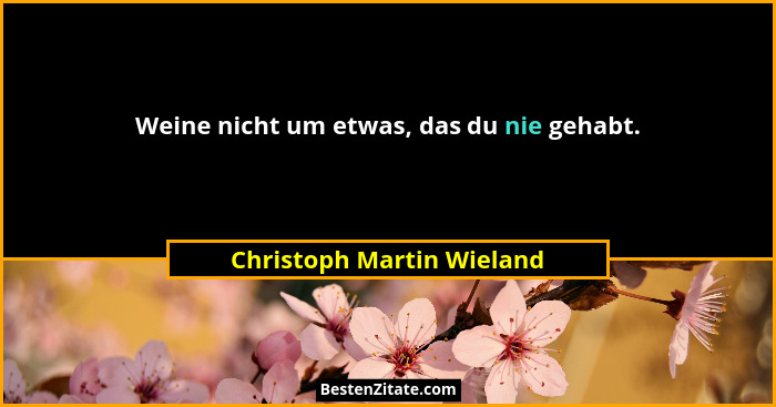 Weine nicht um etwas, das du nie gehabt.... - Christoph Martin Wieland