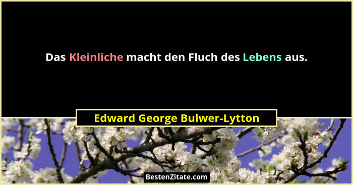 Das Kleinliche macht den Fluch des Lebens aus.... - Edward George Bulwer-Lytton
