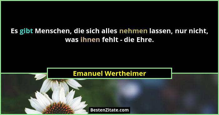 Es gibt Menschen, die sich alles nehmen lassen, nur nicht, was ihnen fehlt - die Ehre.... - Emanuel Wertheimer