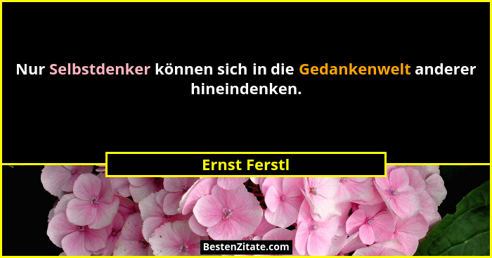 Nur Selbstdenker können sich in die Gedankenwelt anderer hineindenken.... - Ernst Ferstl