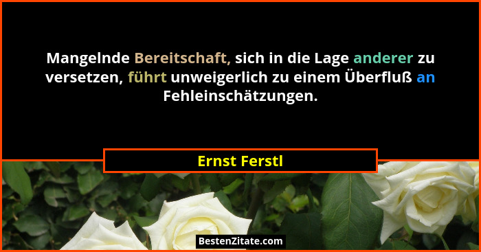 Mangelnde Bereitschaft, sich in die Lage anderer zu versetzen, führt unweigerlich zu einem Überfluß an Fehleinschätzungen.... - Ernst Ferstl