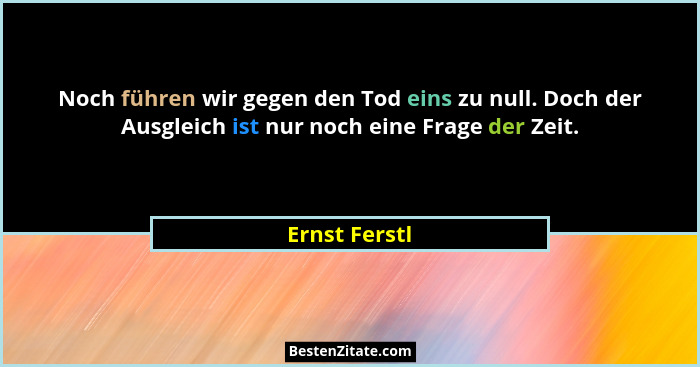 Noch führen wir gegen den Tod eins zu null. Doch der Ausgleich ist nur noch eine Frage der Zeit.... - Ernst Ferstl